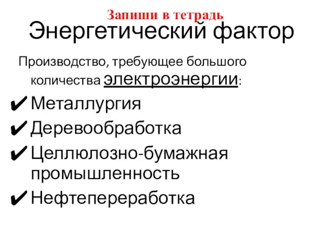 Энергетический фактор Производство, требующее большого количества электроэнергии: Металлургия Деревообработка Целлюлозно-бумажная промышленность Нефтепереработка Запиши в тетрадь