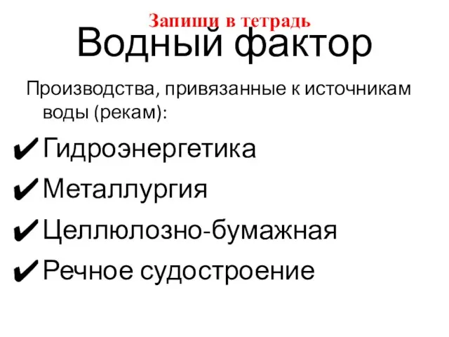 Водный фактор Производства, привязанные к источникам воды (рекам): Гидроэнергетика Металлургия Целлюлозно-бумажная Речное судостроение Запиши в тетрадь