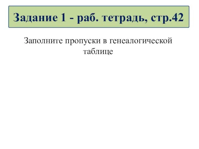 Заполните пропуски в генеалогической таблице Задание 1 - раб. тетрадь, стр.42