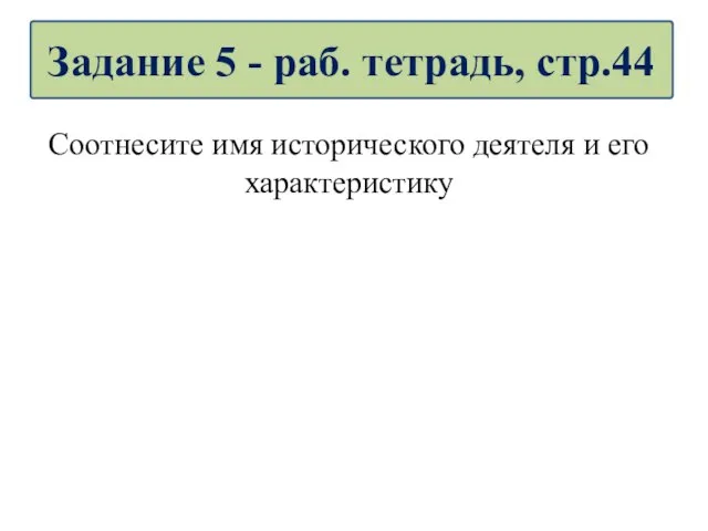 Соотнесите имя исторического деятеля и его характеристику Задание 5 - раб. тетрадь, стр.44