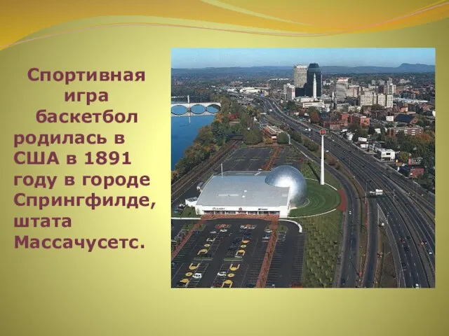 Спортивная игра баскетбол родилась в США в 1891 году в городе Спрингфилде, штата Массачусетс.