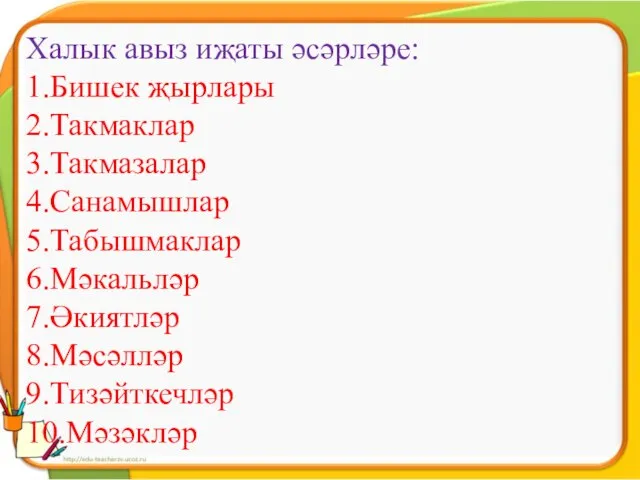 Халык авыз иҗаты әсәрләре: 1.Бишек җырлары 2.Такмаклар 3.Такмазалар 4.Санамышлар 5.Табышмаклар 6.Мәкальләр 7.Әкиятләр 8.Мәсәлләр 9.Тизәйткечләр 10.Мәзәкләр