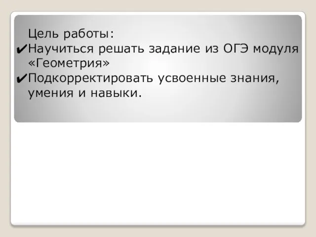 Цель работы: Научиться решать задание из ОГЭ модуля «Геометрия» Подкорректировать усвоенные знания, умения и навыки.