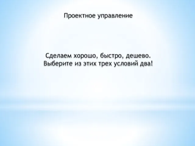 Проектное управление Сделаем хорошо, быстро, дешево. Выберите из этих трех условий два!