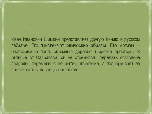 Иван Иванович Шишкин представляет другую линию в русском пейзаже. Его привлекают эпические