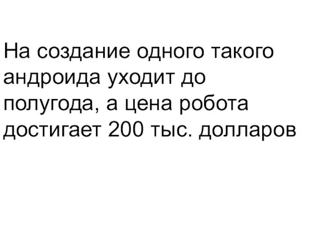 На создание одного такого андроида уходит до полугода, а цена робота достигает 200 тыс. долларов