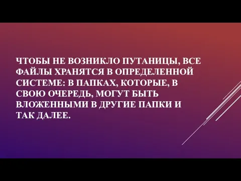 ЧТОБЫ НЕ ВОЗНИКЛО ПУТАНИЦЫ, ВСЕ ФАЙЛЫ ХРАНЯТСЯ В ОПРЕДЕЛЕННОЙ СИСТЕМЕ: В ПАПКАХ,