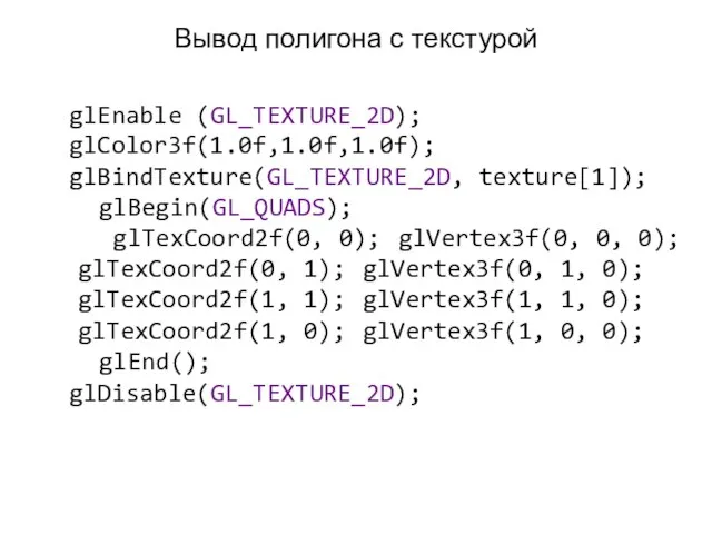 Вывод полигона с текстурой glEnable (GL_TEXTURE_2D); glColor3f(1.0f,1.0f,1.0f); glBindTexture(GL_TEXTURE_2D, texture[1]); glBegin(GL_QUADS); glTexCoord2f(0, 0);