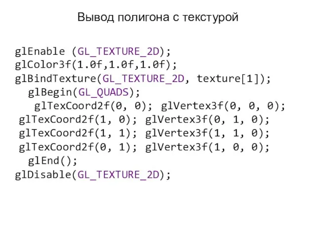 Вывод полигона с текстурой glEnable (GL_TEXTURE_2D); glColor3f(1.0f,1.0f,1.0f); glBindTexture(GL_TEXTURE_2D, texture[1]); glBegin(GL_QUADS); glTexCoord2f(0, 0);