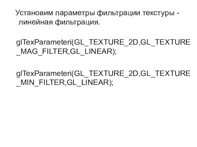 Установим параметры фильтрации текстуры - линейная фильтрация. glTexParameteri(GL_TEXTURE_2D,GL_TEXTURE_MAG_FILTER,GL_LINEAR); glTexParameteri(GL_TEXTURE_2D,GL_TEXTURE_MIN_FILTER,GL_LINEAR);