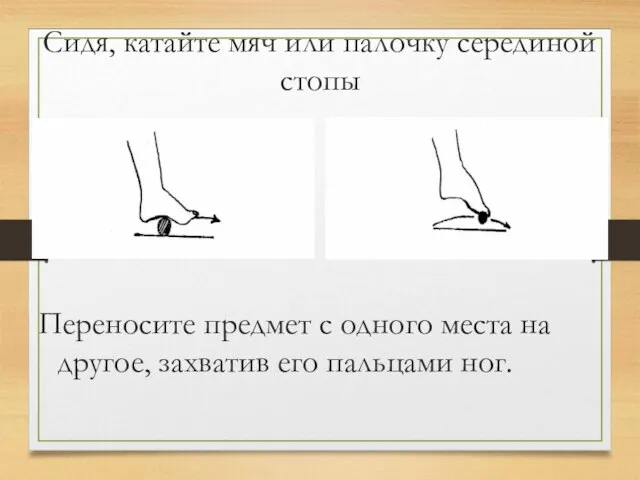 Сидя, катайте мяч или палочку серединой стопы Переносите предмет с одного места