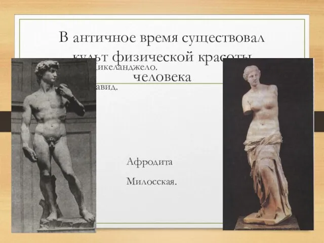 В античное время существовал культ физической красоты человека Микеланджело. Давид. Афродита Милосская.