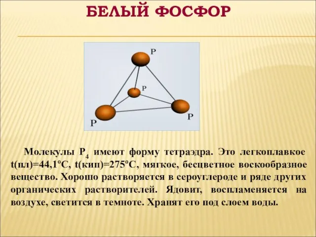 Молекулы P4 имеют форму тетраэдра. Это легкоплавкое t(пл)=44,1оС, t(кип)=275оС, мягкое, бесцветное воскообразное