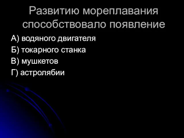 Развитию мореплавания способствовало появление А) водяного двигателя Б) токарного станка В) мушкетов Г) астролябии