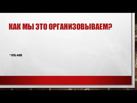 КАК МЫ ЭТО ОРГАНИЗОВЫВАЕМ? ОТВ: ФПК