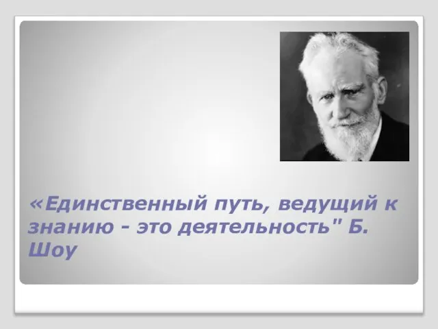 «Единственный путь, ведущий к знанию - это деятельность" Б.Шоу