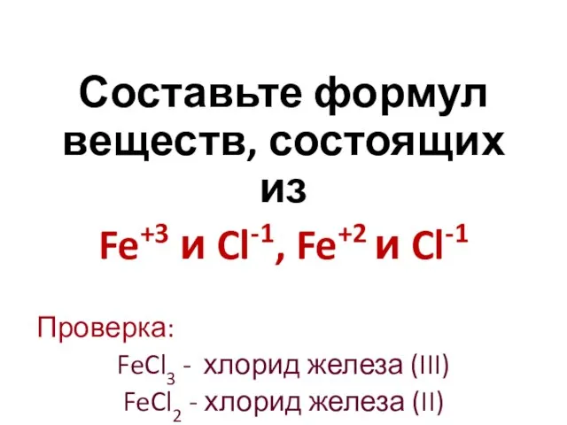 Составьте формул веществ, состоящих из Fe+3 и Cl-1, Fe+2 и Cl-1 Проверка: