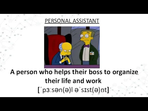 A person who helps their boss to organize their life and work [ˈpɜːsən(ə)l əˈsɪst(ə)nt] PERSONAL ASSISTANT