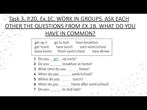 Task 3. P.20, Ex.1C. WORK IN GROUPS. ASK EACH OTHER THE QUESTIONS