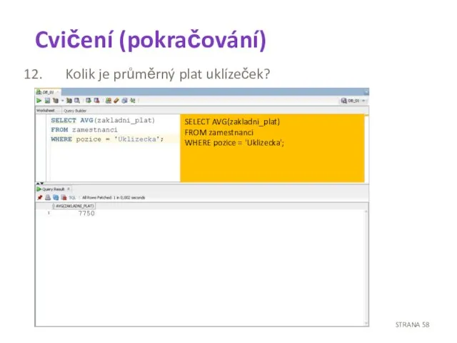 Cvičení (pokračování) Kolik je průměrný plat uklízeček? STRANA SELECT AVG(zakladni_plat) FROM zamestnanci WHERE pozice = 'Uklizecka';