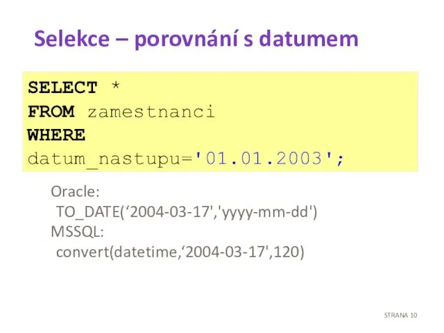 Selekce – porovnání s datumem Oracle: TO_DATE(‘2004-03-17','yyyy-mm-dd') MSSQL: convert(datetime,‘2004-03-17',120) SELECT * FROM zamestnanci WHERE datum_nastupu='01.01.2003'; STRANA