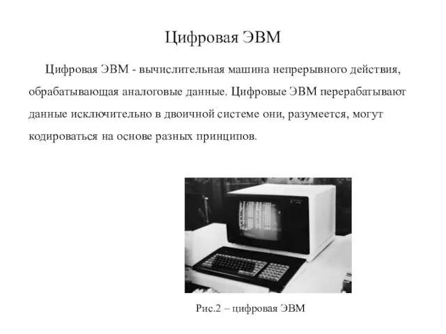 Цифровая ЭВМ Цифровая ЭВМ - вычислительная машина непрерывного действия, обрабатывающая аналоговые данные.