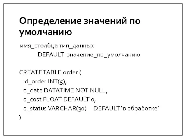Определение значений по умолчанию имя_столбца тип_данных DEFAULT значение_по_умолчанию CREATE TABLE order (
