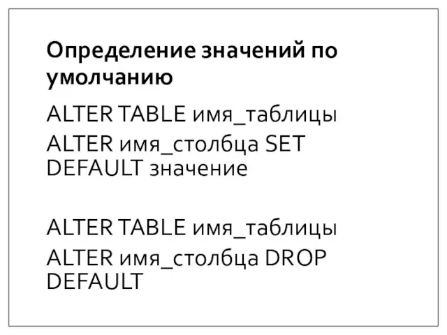 Определение значений по умолчанию ALTER TABLE имя_таблицы ALTER имя_столбца SET DEFAULT значение