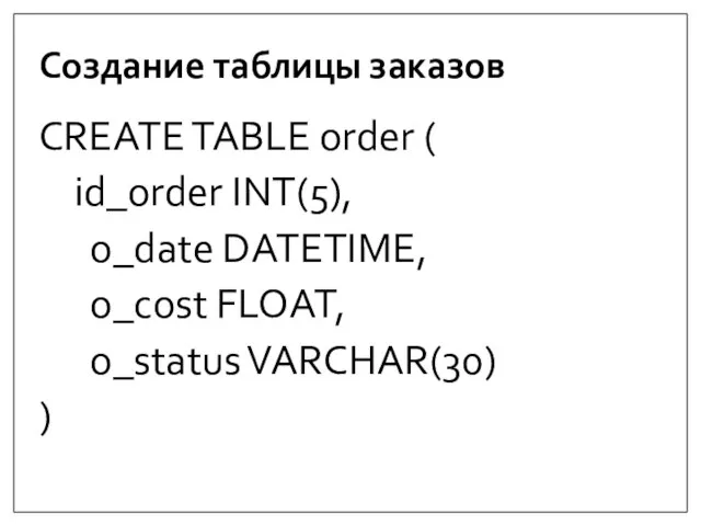 Создание таблицы заказов CREATE TABLE order ( id_order INT(5), o_date DATETIME, o_cost FLOAT, o_status VARCHAR(30) )