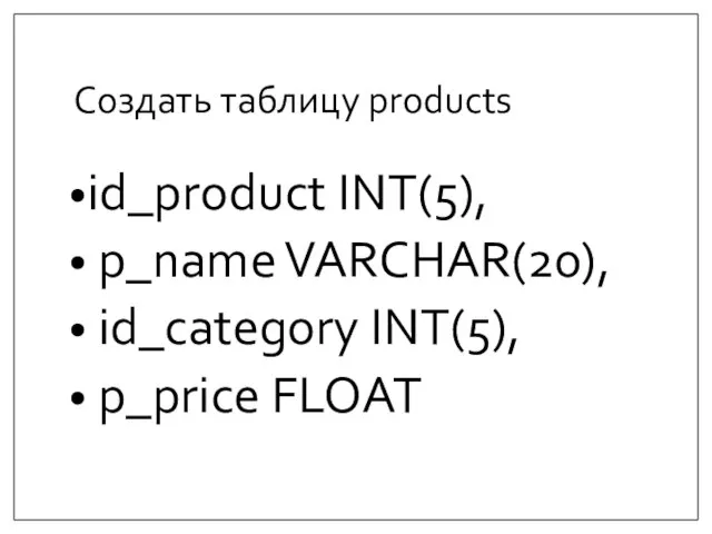 Создать таблицу products id_product INT(5), p_name VARCHAR(20), id_category INT(5), p_price FLOAT