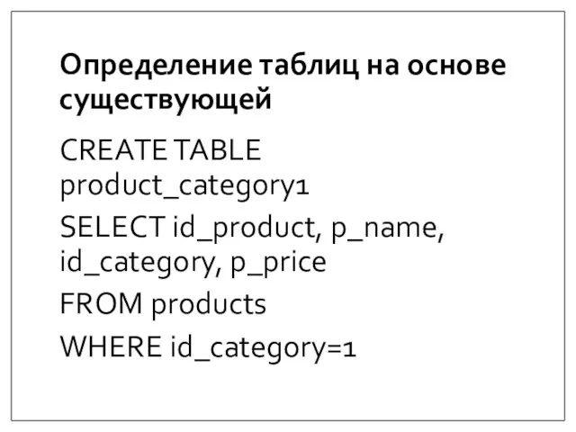Определение таблиц на основе существующей CREATE TABLE product_category1 SELECT id_product, p_name, id_category,