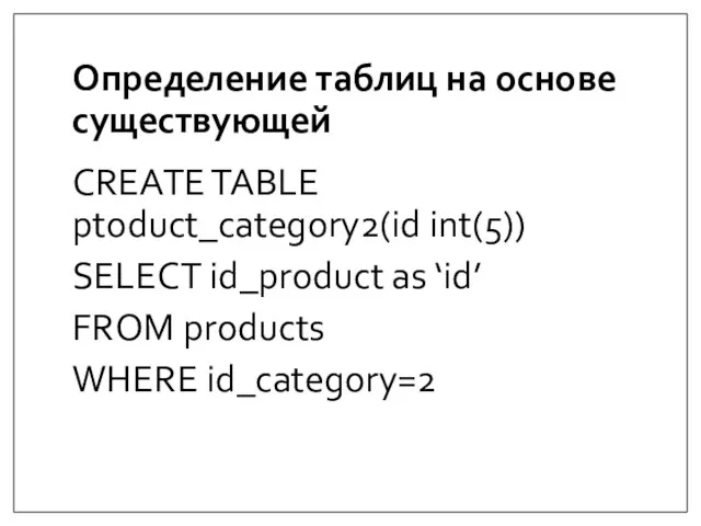 Определение таблиц на основе существующей CREATE TABLE ptoduct_category2(id int(5)) SELECT id_product as