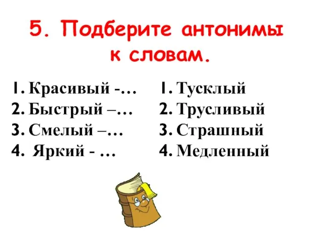 5. Подберите антонимы к словам. Красивый -… Быстрый –… Смелый –… Яркий