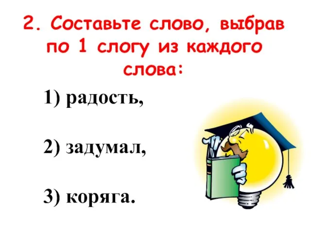 2. Составьте слово, выбрав по 1 слогу из каждого слова: 1) радость, 2) задумал, 3) коряга.