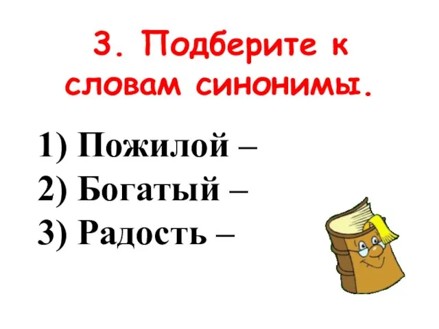 3. Подберите к словам синонимы. 1) Пожилой – 2) Богатый – 3) Радость –