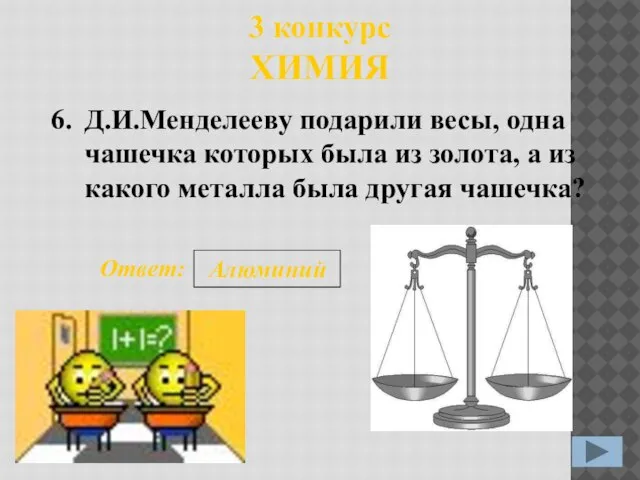 3 конкурс ХИМИЯ 6. Ответ: Алюминий Д.И.Менделееву подарили весы, одна чашечка которых