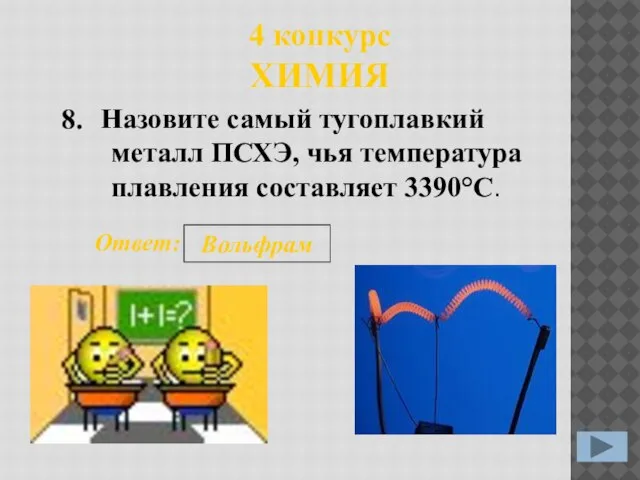 4 конкурс ХИМИЯ Назовите самый тугоплавкий металл ПСХЭ, чья температура плавления составляет 3390°C. 8. Ответ: Вольфрам