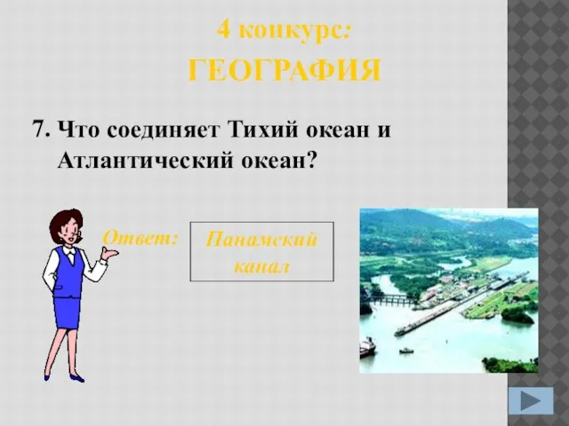 7. Ответ: Панамский канал 4 конкурс: ГЕОГРАФИЯ Что соединяет Тихий океан и Атлантический океан?