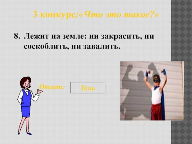 3 конкурс:«Что это такое?» 8. Ответ: Тень Лежит на земле: ни закрасить, ни соскоблить, ни завалить.