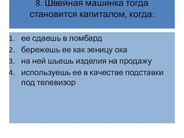 8. Швейная машинка тогда становится капиталом, когда: ее сдаешь в ломбард бережешь