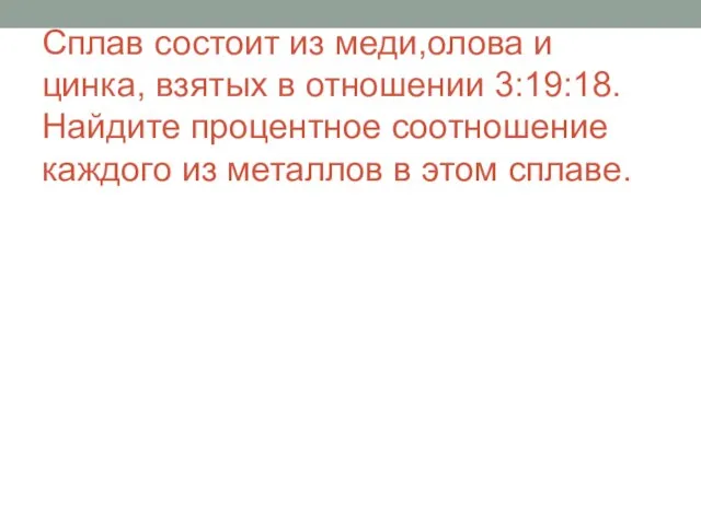 Сплав состоит из меди,олова и цинка, взятых в отношении 3:19:18. Найдите процентное