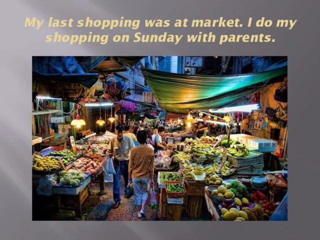 My last shopping was at market. I do my shopping on Sunday with parents.