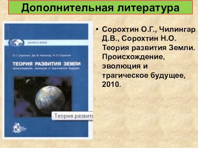 Дополнительная литература Сорохтин О.Г., Чилингар Д.В., Сорохтин Н.О. Теория развития Земли. Происхождение,