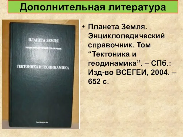 Дополнительная литература Планета Земля. Энциклопедический справочник. Том “Тектоника и геодинамика”. – СПб.: