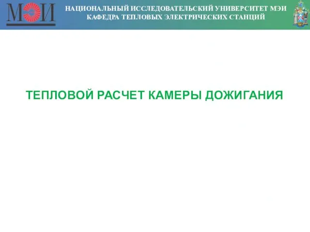 НАЦИОНАЛЬНЫЙ ИССЛЕДОВАТЕЛЬСКИЙ УНИВЕРСИТЕТ МЭИ КАФЕДРА ТЕПЛОВЫХ ЭЛЕКТРИЧЕСКИХ СТАНЦИЙ ТЕПЛОВОЙ РАСЧЕТ КАМЕРЫ ДОЖИГАНИЯ