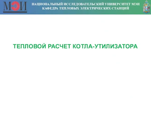 НАЦИОНАЛЬНЫЙ ИССЛЕДОВАТЕЛЬСКИЙ УНИВЕРСИТЕТ МЭИ КАФЕДРА ТЕПЛОВЫХ ЭЛЕКТРИЧЕСКИХ СТАНЦИЙ ТЕПЛОВОЙ РАСЧЕТ КОТЛА-УТИЛИЗАТОРА