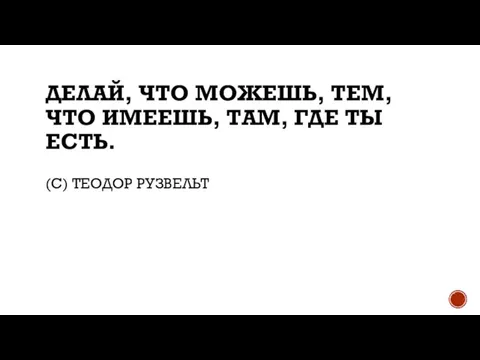 ДЕЛАЙ, ЧТО МОЖЕШЬ, ТЕМ, ЧТО ИМЕЕШЬ, ТАМ, ГДЕ ТЫ ЕСТЬ. (С) ТЕОДОР РУЗВЕЛЬТ