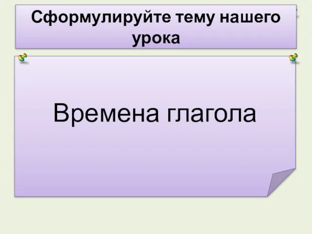 Времена глагола Сформулируйте тему нашего урока