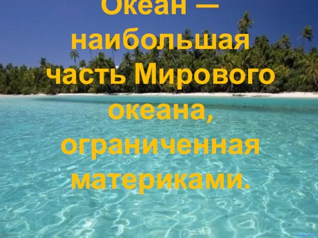 Океан — наибольшая часть Мирового океана, ограниченная материками.