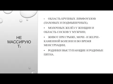 НЕ МАССИРУЮТ: • ОБЛАСТЬ КРУПНЫХ ЛИМФОУЗЛОВ (ПАХОВЫХ И ПОДМЫШЕЧНЫХ); • МОЛОЧНЫХ ЖЕЛЁЗ